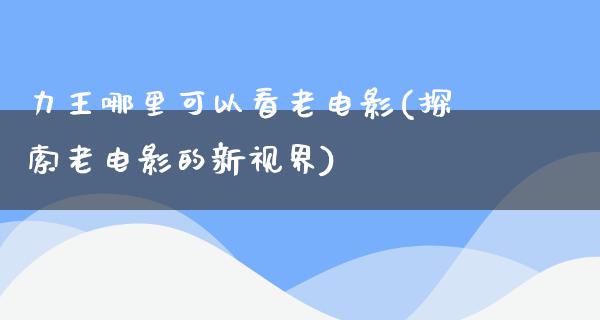 力王哪里可以看老电影(探索老电影的新视界)