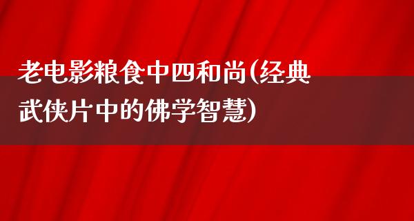 老电影粮食中四和尚(经典武侠片中的佛学智慧)