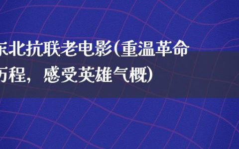 东北抗联老电影(重温革命历程，感受英雄气概)