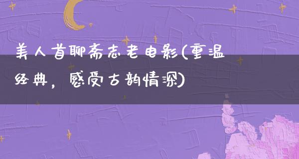 美人首聊斋志老电影(重温经典，感受古韵情深)