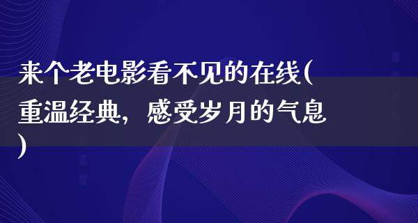 来个老电影看不见的在线(重温经典，感受岁月的气息)