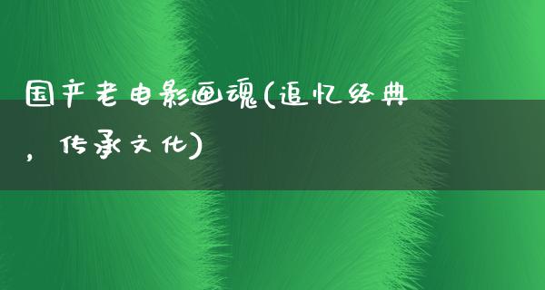 国产老电影画魂(追忆经典，传承文化)