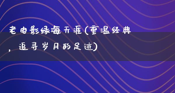 老电影绿海天涯(重温经典，追寻岁月的足迹)