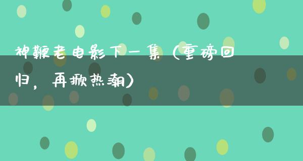 神鞭老电影下一集（重磅回归，再掀热潮）