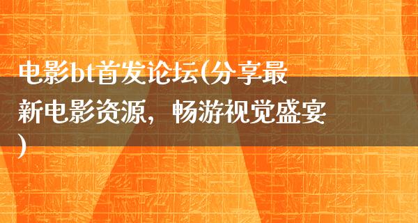 电影bt首发论坛(分享最新电影资源，畅游视觉盛宴)