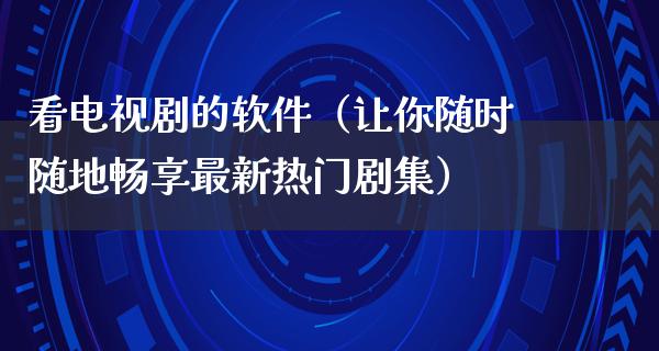 看电视剧的软件（让你随时随地畅享最新热门剧集）