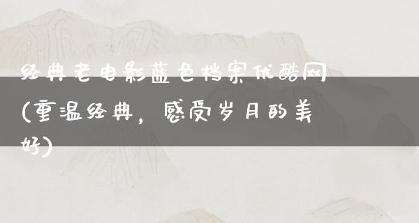 经典老电影蓝色档案优酷网(重温经典，感受岁月的美好)