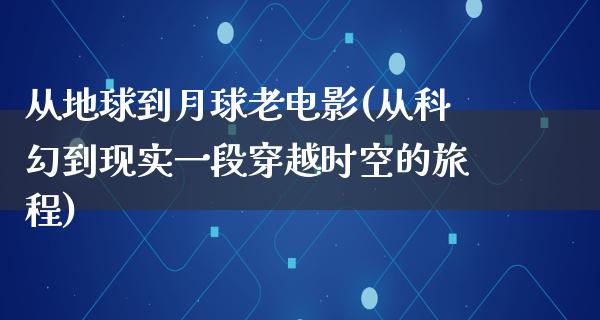 从地球到月球老电影(从科幻到现实一段穿越时空的旅程)