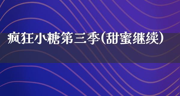 疯狂小糖第三季(甜蜜继续)