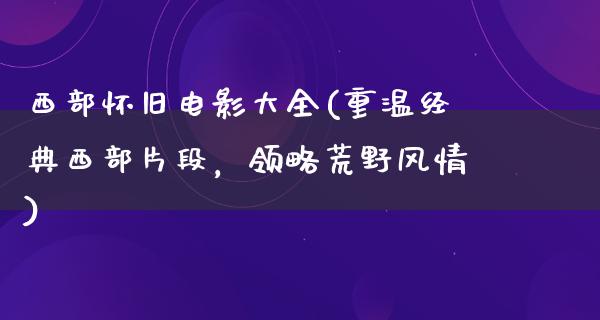 西部怀旧电影大全(重温经典西部片段，领略荒野风情)