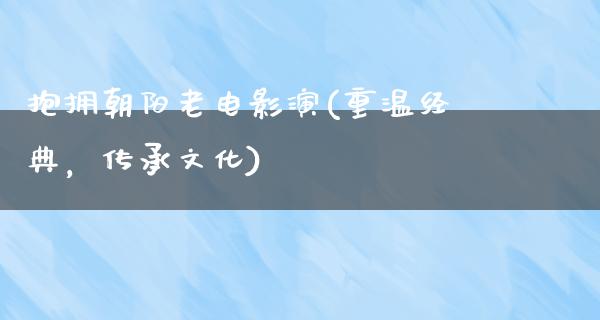 抱拥朝阳老电影演(重温经典，传承文化)