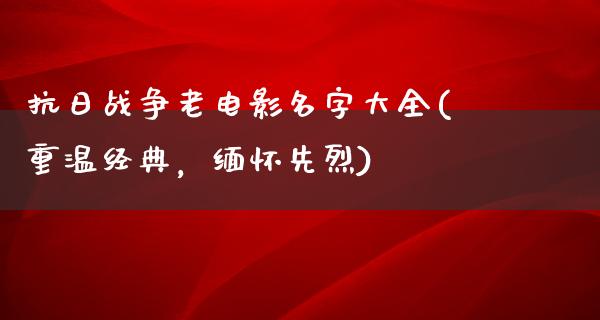 抗日战争老电影名字大全(重温经典，缅怀先烈)