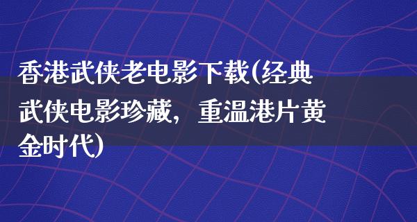 香港武侠老电影下载(经典武侠电影珍藏，重温港片黄金时代)