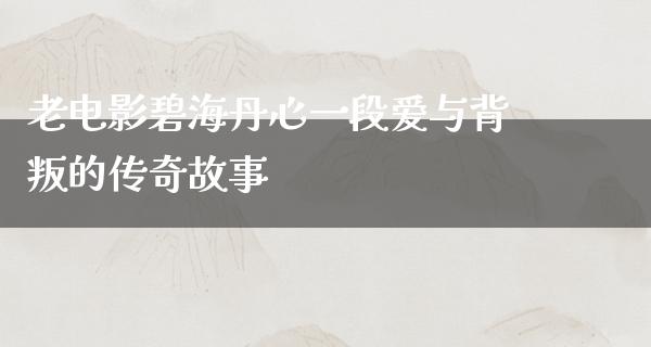 老电影碧海丹心一段爱与背叛的传奇故事