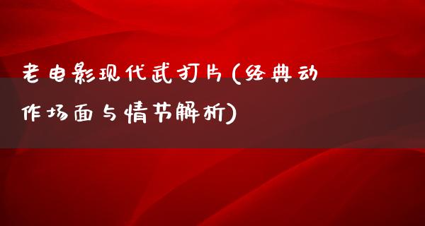 老电影现代武打片(经典动作场面与情节解析)