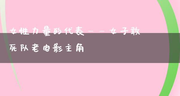 女性力量的代表——女子敢死队老电影主角