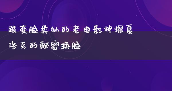 跟变脸类似的老电影神探夏洛克的秘密换脸