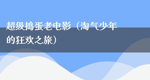 超级捣蛋老电影（淘气少年的狂欢之旅）