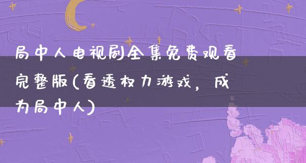 局中人电视剧全集免费观看完整版(看透权力游戏，成为局中人)