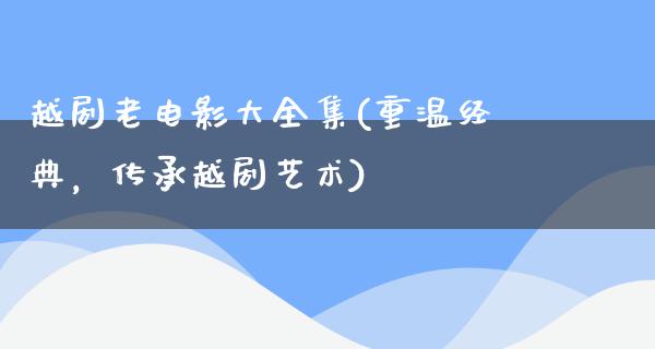 越剧老电影大全集(重温经典，传承越剧艺术)