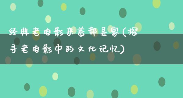 经典老电影来着都是客(探寻老电影中的文化记忆)