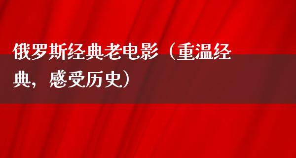 俄罗斯经典老电影（重温经典，感受历史）