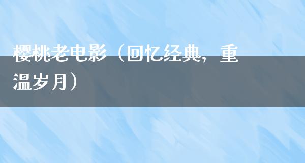 樱桃老电影（回忆经典，重温岁月）