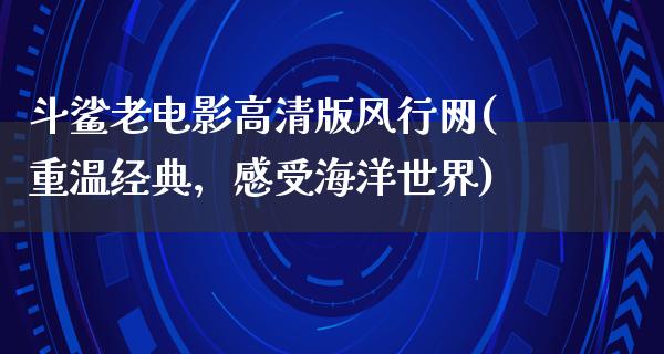 斗鲨老电影高清版风行网(重温经典，感受海洋世界)