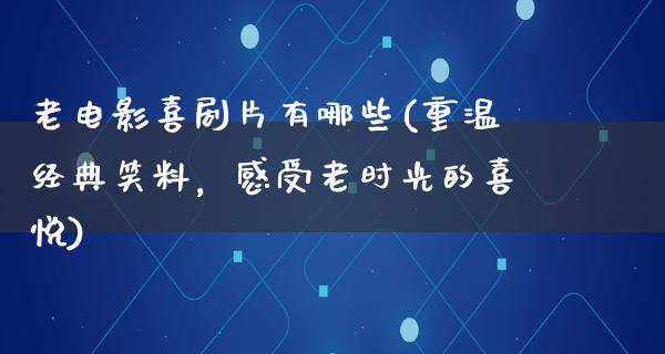 老电影喜剧片有哪些(重温经典笑料，感受老时光的喜悦)