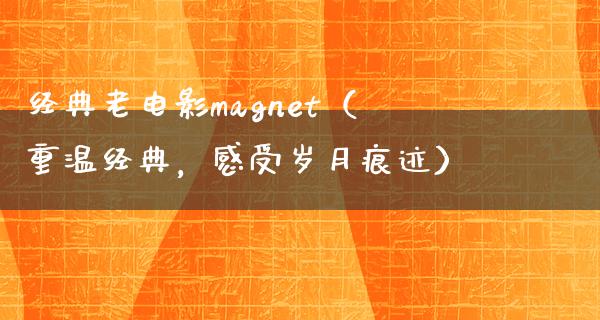 经典老电影magnet（重温经典，感受岁月痕迹）