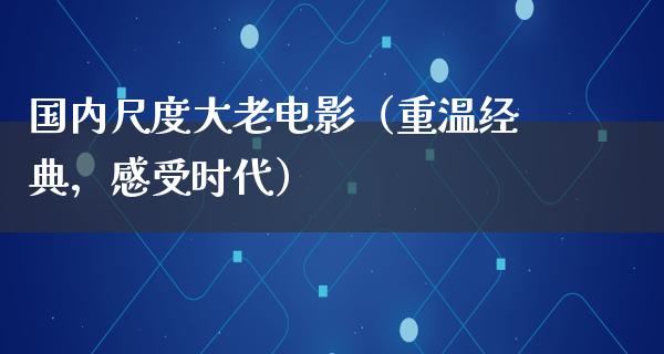 国内尺度大老电影（重温经典，感受时代）