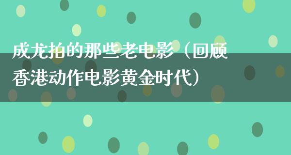 成龙拍的那些老电影（回顾香港动作电影黄金时代）