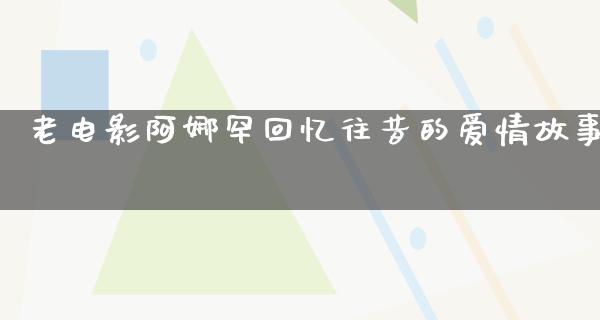 老电影阿娜罕回忆往昔的爱情故事