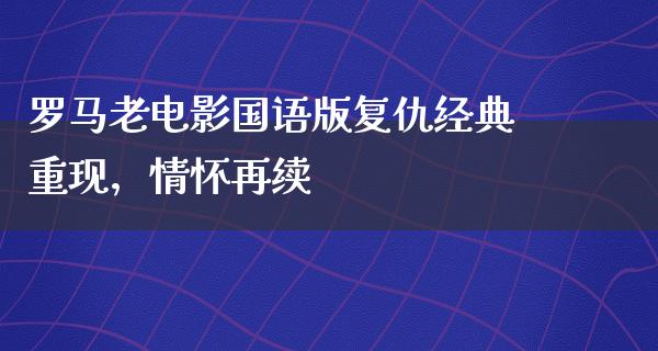 罗马老电影国语版复仇经典重现，情怀再续