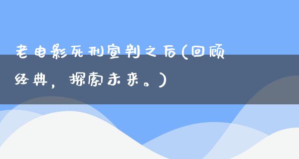 老电影死刑宣判之后(回顾经典，探索未来。)