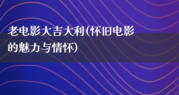 老电影大吉大利(怀旧电影的魅力与情怀)