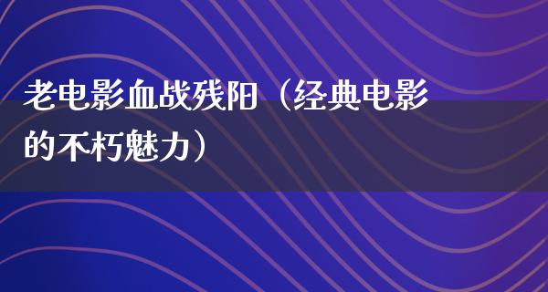 老电影血战残阳（经典电影的不朽魅力）