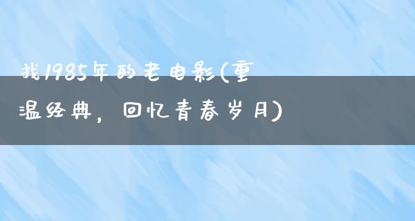 找1985年的老电影(重温经典，回忆青春岁月)