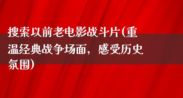 搜索以前老电影战斗片(重温经典战争场面，感受历史氛围)