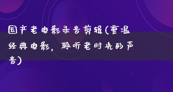 国产老电影录音剪辑(重温经典电影，聆听老时光的声音)