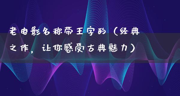 老电影名称带王字的（经典之作，让你感受古典魅力）