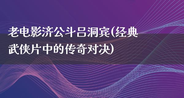 老电影济公斗吕洞宾(经典武侠片中的传奇对决)