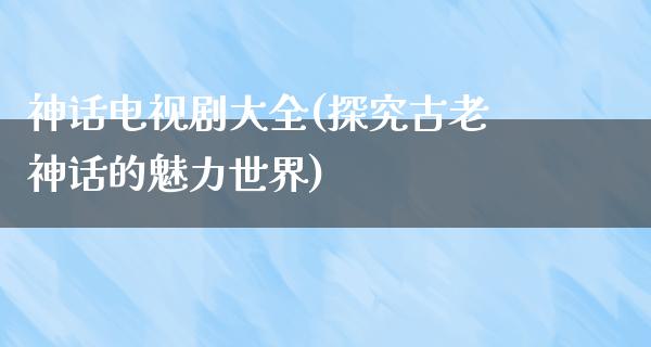 神话电视剧大全(探究古老神话的魅力世界)