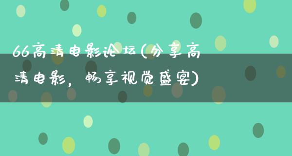 66高清电影论坛(分享高清电影，畅享视觉盛宴)