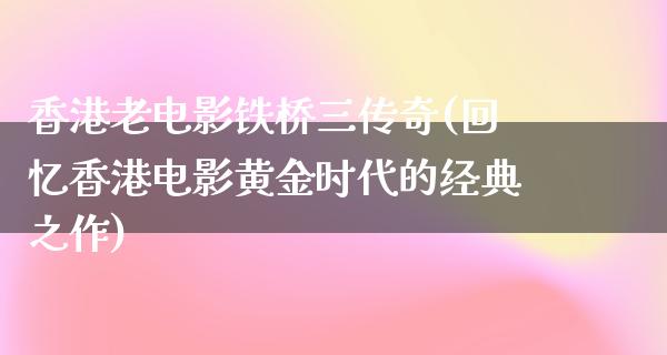 香港老电影铁桥三传奇(回忆香港电影黄金时代的经典之作)