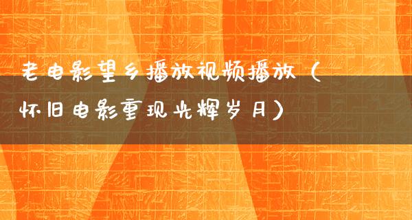 老电影望乡播放视频播放（怀旧电影重现光辉岁月）