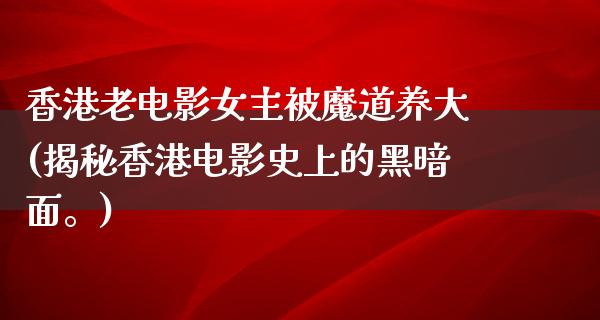 香港老电影女主被魔道养大(揭秘香港电影史上的黑暗面。)