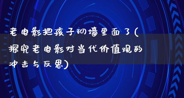 老电影把孩子砌墙里面了(探究老电影对当代价值观的冲击与反思)