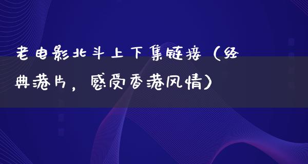 老电影北斗上下集链接（经典港片，感受香港风情）