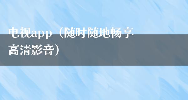 电视app（随时随地畅享高清影音）